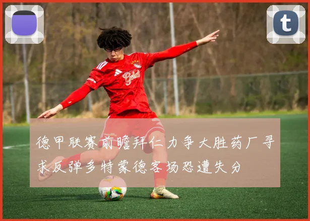 德甲联赛前瞻拜仁力争大胜药厂寻求反弹多特蒙德客场恐遭失分