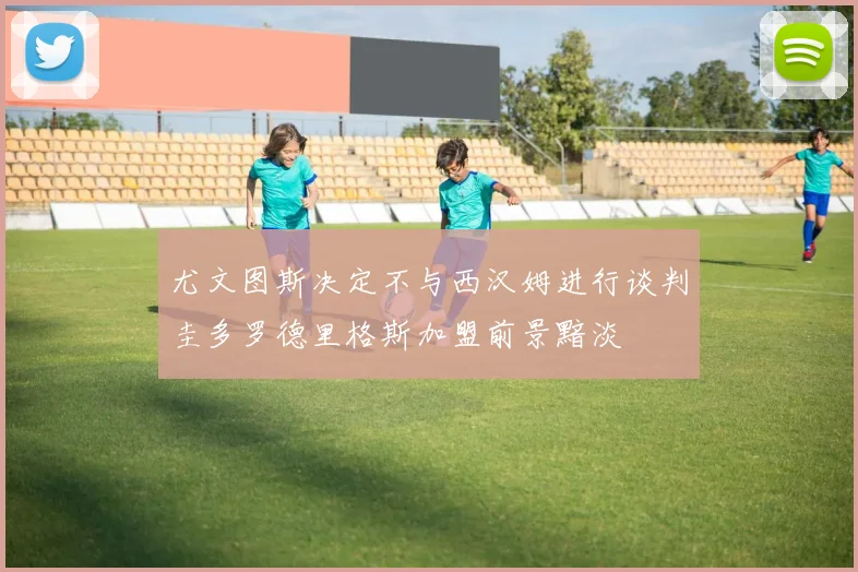 尤文图斯决定不与西汉姆进行谈判圭多罗德里格斯加盟前景黯淡