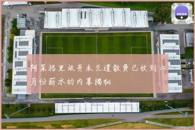 阿莱格里放弃米兰遣散费已收到六月份薪水的内幕揭秘