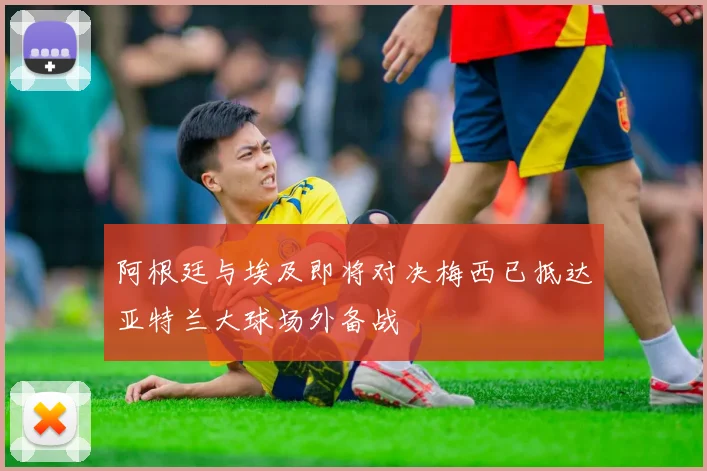 阿根廷与埃及即将对决梅西已抵达亚特兰大球场外备战