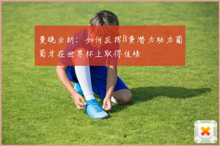 曼晚分析：如何发挥B费潜力助力葡萄牙在世界杯上取得佳绩