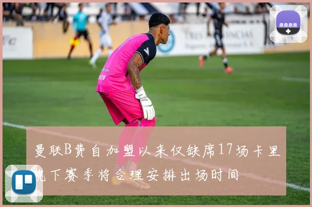 曼联B费自加盟以来仅缺席17场卡里克下赛季将合理安排出场时间