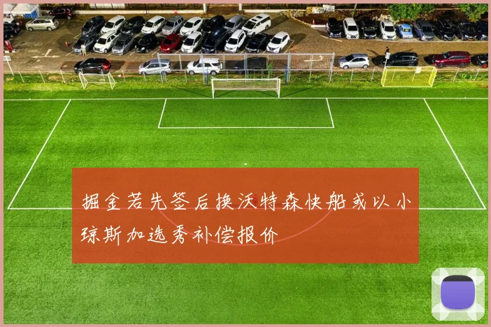 掘金若先签后换沃特森快船或以小琼斯加选秀补偿报价