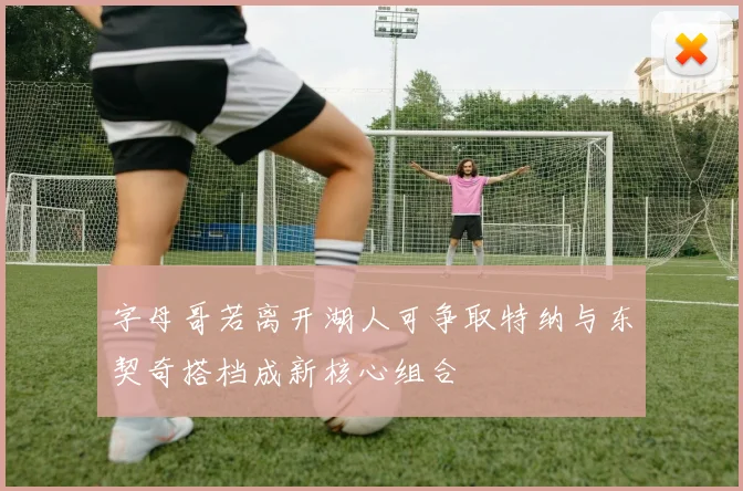 字母哥若离开湖人可争取特纳与东契奇搭档成新核心组合