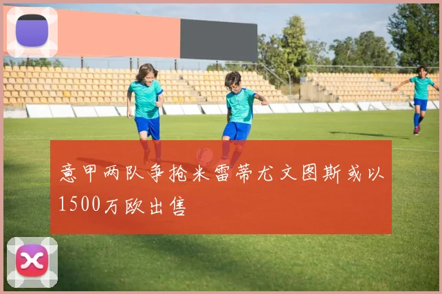 意甲两队争抢米雷蒂尤文图斯或以1500万欧出售