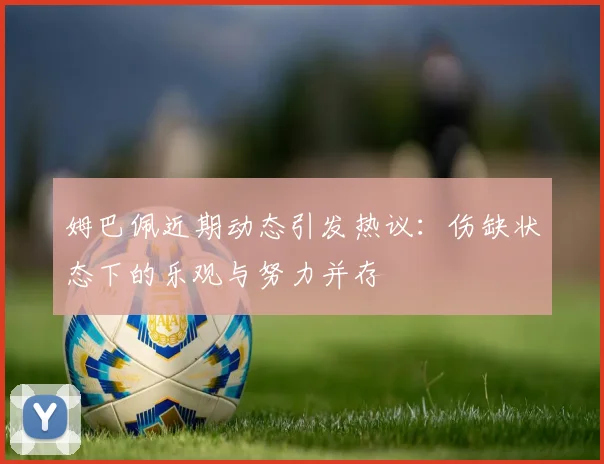姆巴佩近期动态引发热议：伤缺状态下的乐观与努力并存