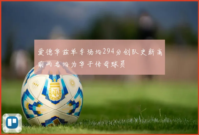 爱德华兹单季场均294分创队史新高前两名均为华子传奇球员
