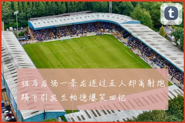 祖马后场一条龙连过五人却高射炮踢飞引发兰帕德爆笑回忆