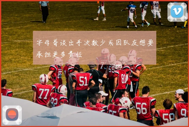 字母哥谈出手次数少或因队友想要承担更多责任