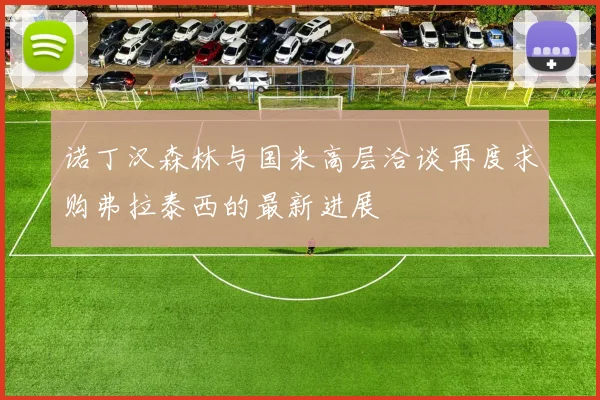 诺丁汉森林与国米高层洽谈再度求购弗拉泰西的最新进展