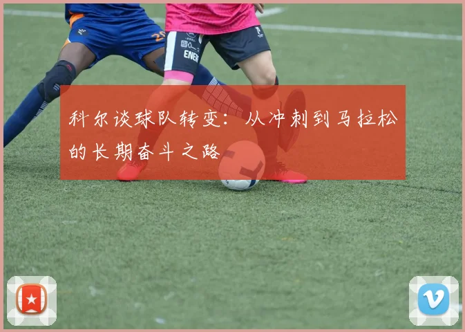 科尔谈球队转变：从冲刺到马拉松的长期奋斗之路