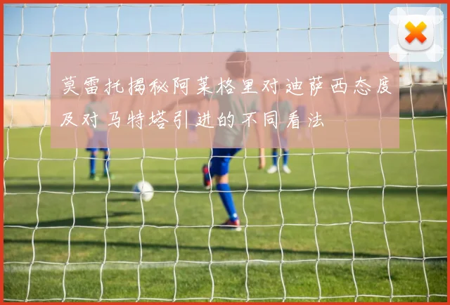 莫雷托揭秘阿莱格里对迪萨西态度及对马特塔引进的不同看法