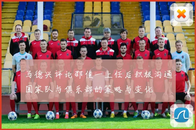 马德兴评论邵佳一上任后积极沟通国家队与俱乐部的策略与变化