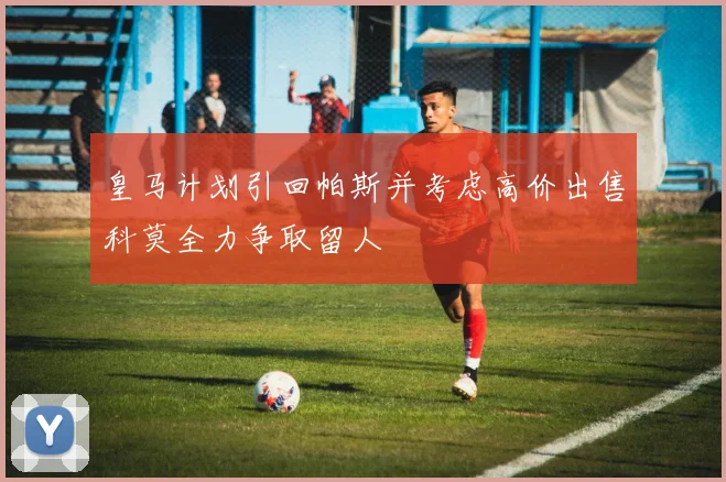 皇马计划引回帕斯并考虑高价出售科莫全力争取留人