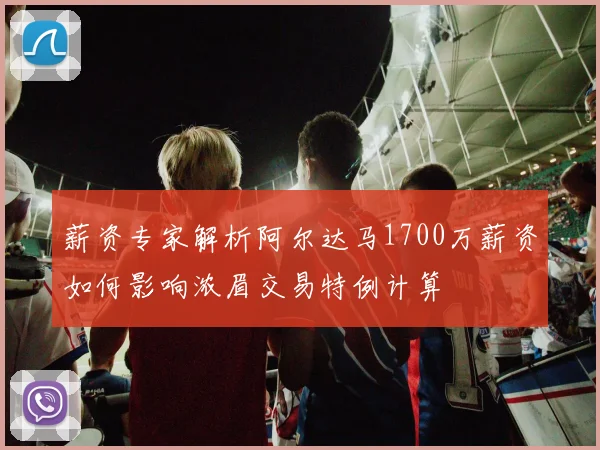 薪资专家解析阿尔达马1700万薪资如何影响浓眉交易特例计算