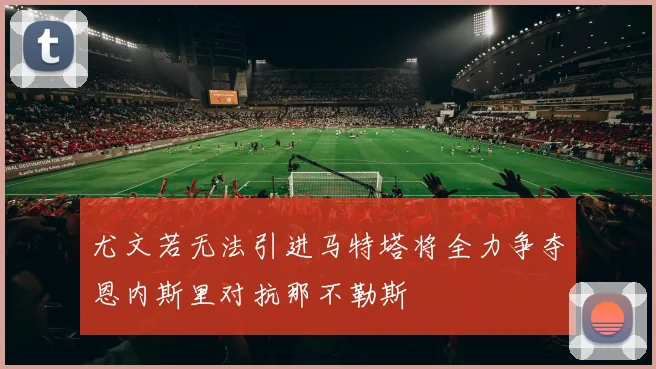 尤文若无法引进马特塔将全力争夺恩内斯里对抗那不勒斯