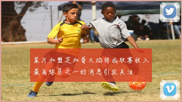 莱万加盟芝加哥火焰将成联赛收入最高球员之一的消息引发关注