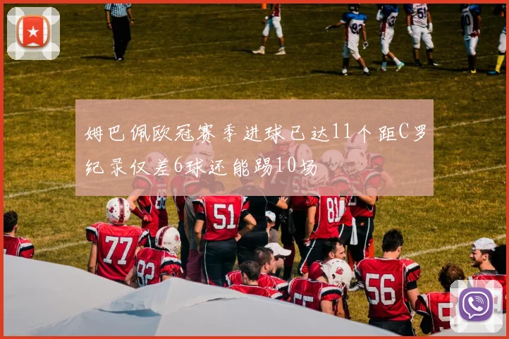 姆巴佩欧冠赛季进球已达11个距C罗纪录仅差6球还能踢10场