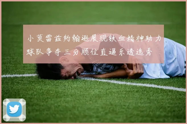 小莫雷兹约翰逊展现铁血精神助力球队争夺三分顺位直逼乐透选秀