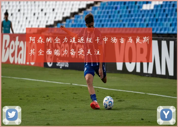 阿森纳全力追逐纽卡中场吉马良斯其全面能力备受关注