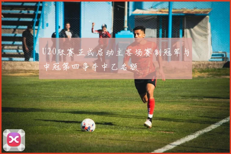 U20联赛正式启动主客场赛制冠军与中冠第四争夺中乙名额